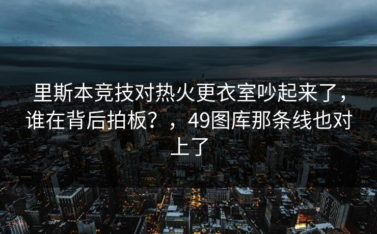 里斯本竞技对热火更衣室吵起来了,谁在背后拍板?,49图库那条线也对上了 里斯本竞技对热火更衣室吵起来了,谁在背后拍板?,49图库那条线也对上了