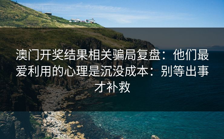 澳门开奖结果相关骗局复盘：他们最爱利用的心理是沉没成本：别等出事才补救