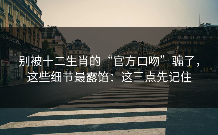 别被十二生肖的“官方口吻”骗了,这些细节最露馅:这三点先记住 别被十二生肖的“官方口吻”骗了,这些细节最露馅:这三点先记住