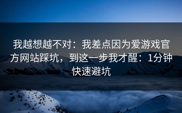 我越想越不对:我差点因为爱游戏官方网站踩坑,到这一步我才醒:1分钟快速避坑 我越想越不对:我差点因为爱游戏官方网站踩坑,到这一步我才醒:1分钟快速避坑