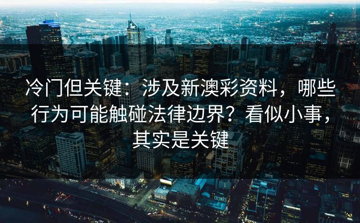 冷门但关键:涉及新澳彩资料,哪些行为可能触碰法律边界?看似小事,其实是关键 冷门但关键:涉及新澳彩资料,哪些行为可能触碰法律边界?看似小事,其实是关键