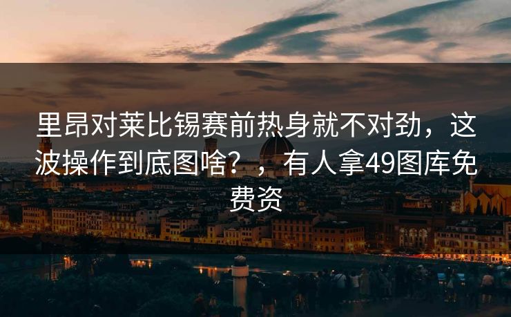 里昂对莱比锡赛前热身就不对劲,这波操作到底图啥?,有人拿49图库免费资 里昂对莱比锡赛前热身就不对劲,这波操作到底图啥?,有人拿49图库免费资