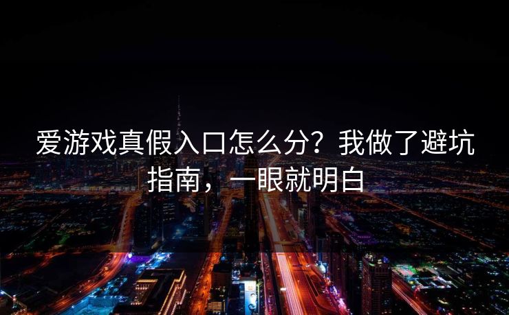 爱游戏真假入口怎么分？我做了避坑指南，一眼就明白