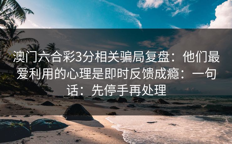 澳门六合彩3分相关骗局复盘:他们最爱利用的心理是即时反馈成瘾:一句话:先停手再处理 澳门六合彩3分相关骗局复盘:他们最爱利用的心理是即时反馈成瘾:一句话:先停手再处理