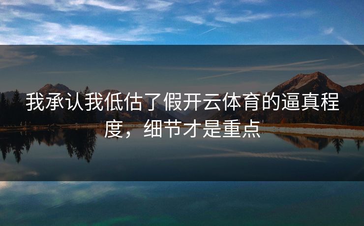 我承认我低估了假开云体育的逼真程度，细节才是重点