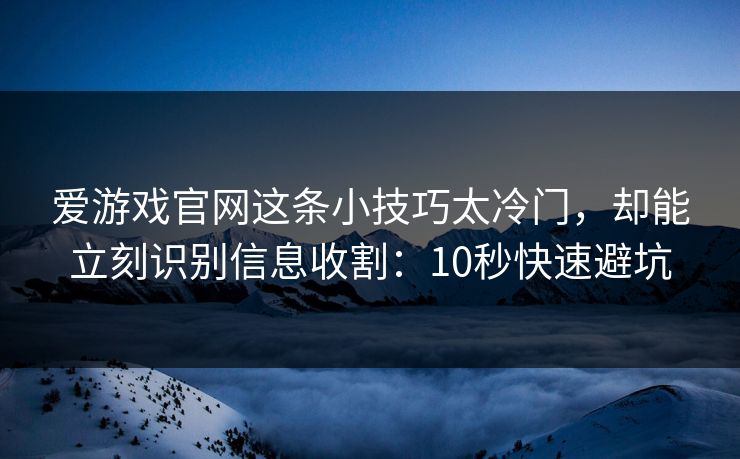 爱游戏官网这条小技巧太冷门,却能立刻识别信息收割:10秒快速避坑 爱游戏官网这条小技巧太冷门,却能立刻识别信息收割:10秒快速避坑