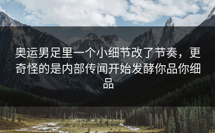 奥运男足里一个小细节改了节奏，更奇怪的是内部传闻开始发酵你品你细品