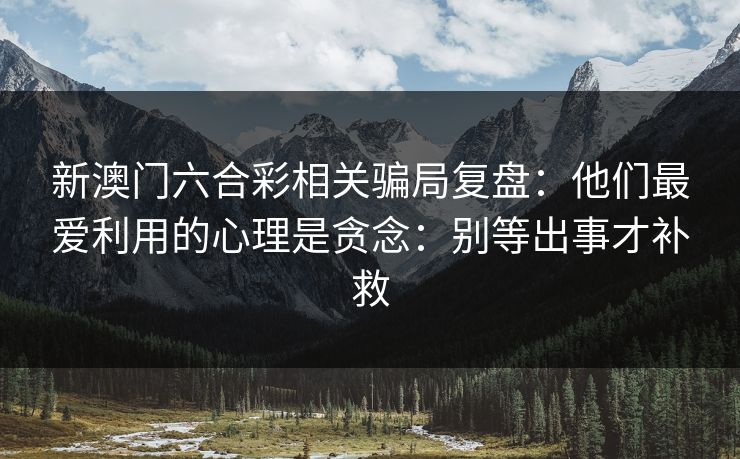 新澳门六合彩相关骗局复盘：他们最爱利用的心理是贪念：别等出事才补救