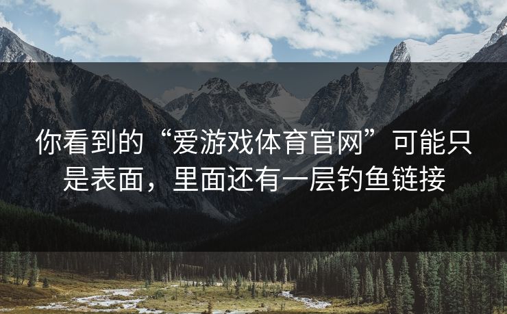 你看到的“爱游戏体育官网”可能只是表面，里面还有一层钓鱼链接