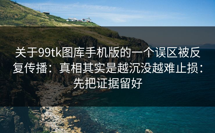 关于99tk图库手机版的一个误区被反复传播：真相其实是越沉没越难止损：先把证据留好