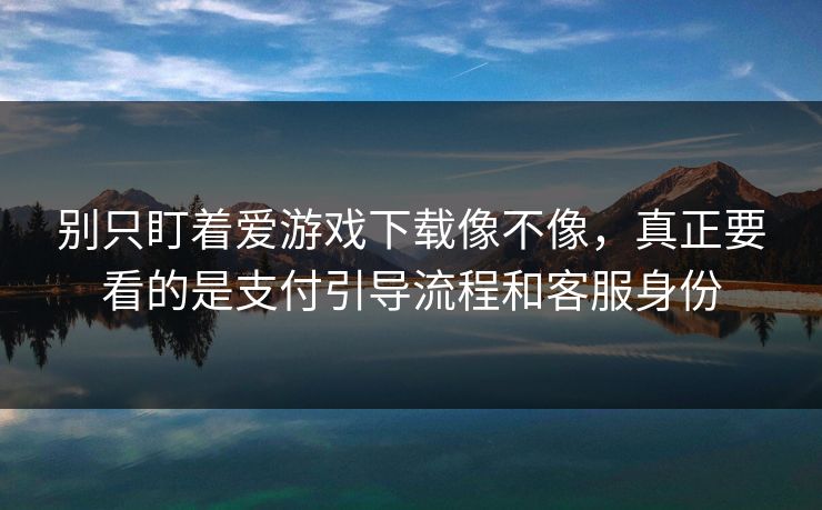 别只盯着爱游戏下载像不像，真正要看的是支付引导流程和客服身份