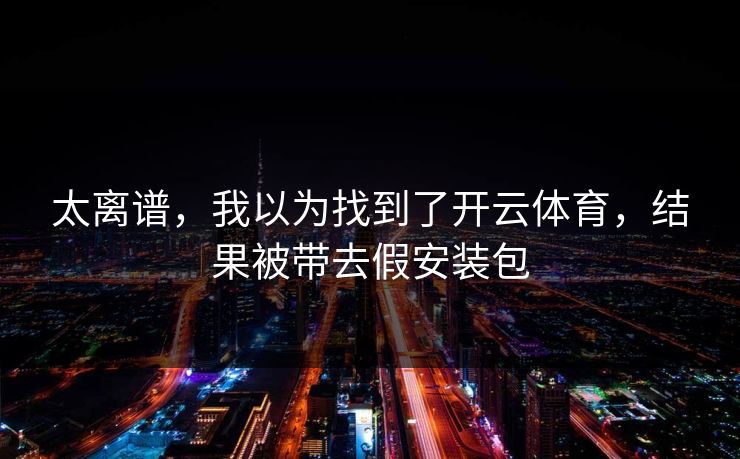 太离谱，我以为找到了开云体育，结果被带去假安装包