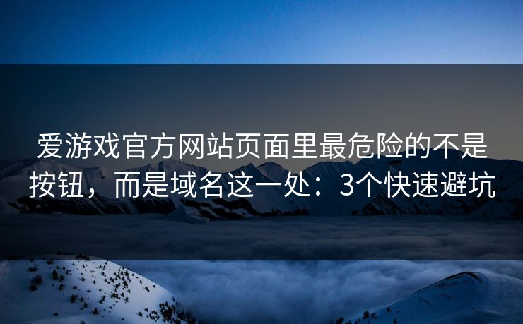 爱游戏官方网站页面里最危险的不是按钮，而是域名这一处：3个快速避坑