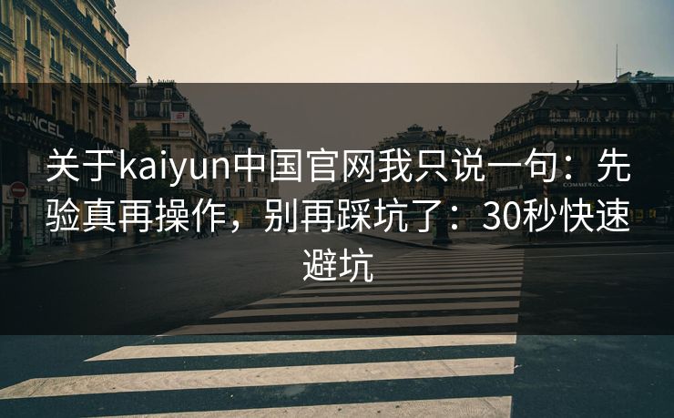 关于kaiyun中国官网我只说一句：先验真再操作，别再踩坑了：30秒快速避坑