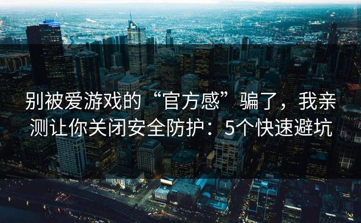 别被爱游戏的“官方感”骗了，我亲测让你关闭安全防护：5个快速避坑