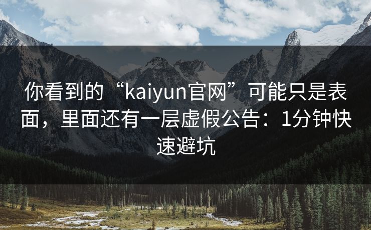 你看到的“kaiyun官网”可能只是表面，里面还有一层虚假公告：1分钟快速避坑