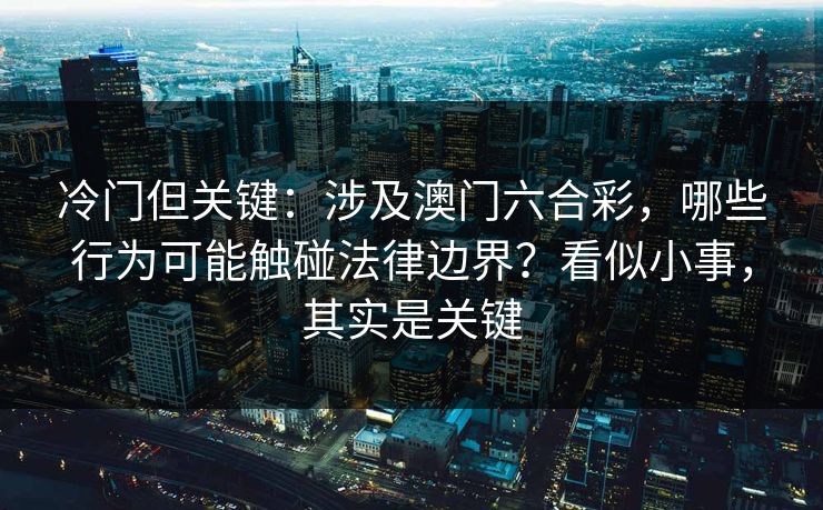 冷门但关键：涉及澳门六合彩，哪些行为可能触碰法律边界？看似小事，其实是关键