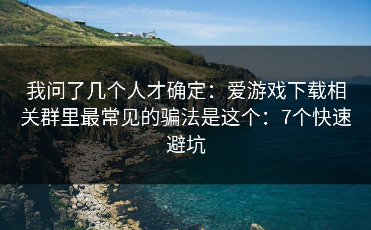 我问了几个人才确定：爱游戏下载相关群里最常见的骗法是这个：7个快速避坑