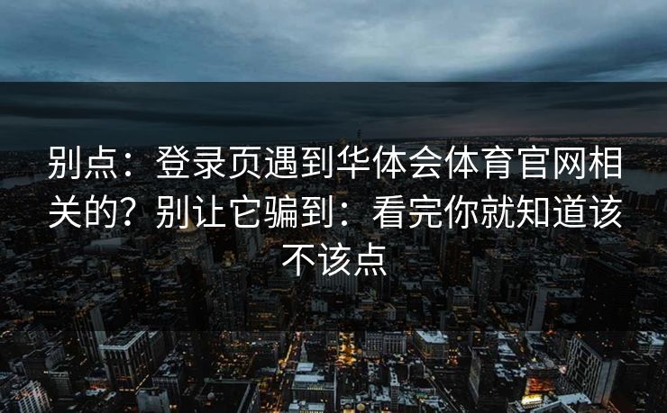 别点：登录页遇到华体会体育官网相关的？别让它骗到：看完你就知道该不该点
