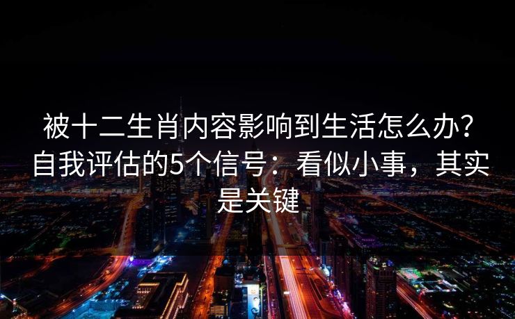 被十二生肖内容影响到生活怎么办？自我评估的5个信号：看似小事，其实是关键