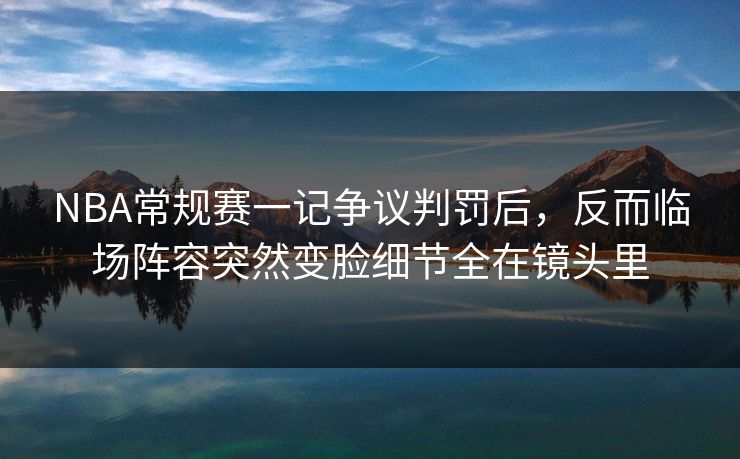 NBA常规赛一记争议判罚后，反而临场阵容突然变脸细节全在镜头里
