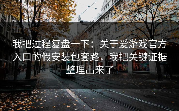 我把过程复盘一下：关于爱游戏官方入口的假安装包套路，我把关键证据整理出来了