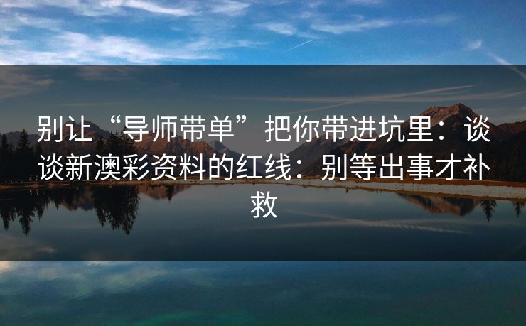 别让“导师带单”把你带进坑里：谈谈新澳彩资料的红线：别等出事才补救