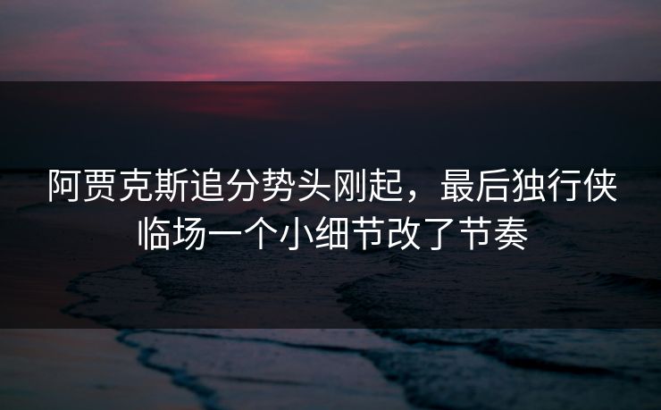 阿贾克斯追分势头刚起，最后独行侠临场一个小细节改了节奏
