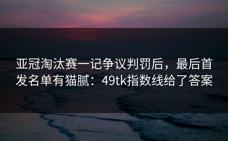 亚冠淘汰赛一记争议判罚后，最后首发名单有猫腻：49tk指数线给了答案