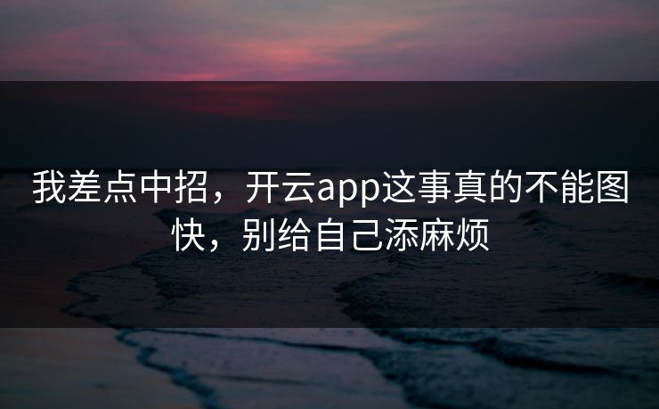 我差点中招，开云app这事真的不能图快，别给自己添麻烦