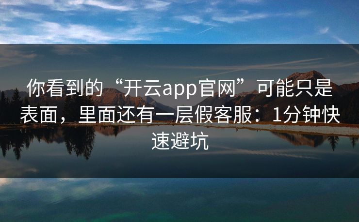 你看到的“开云app官网”可能只是表面，里面还有一层假客服：1分钟快速避坑