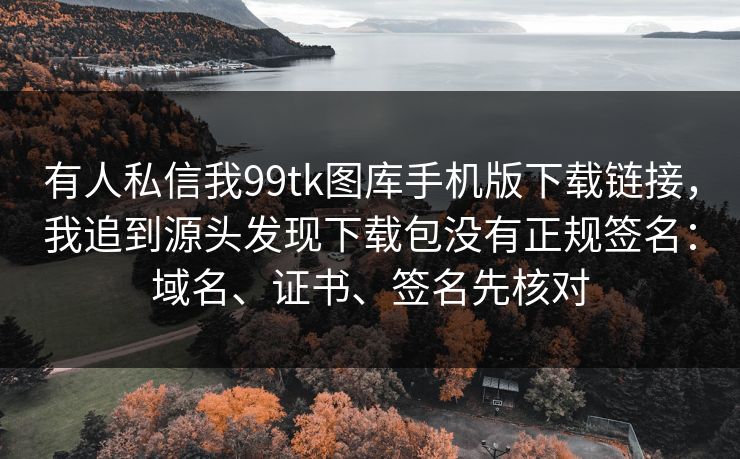 有人私信我99tk图库手机版下载链接，我追到源头发现下载包没有正规签名：域名、证书、签名先核对