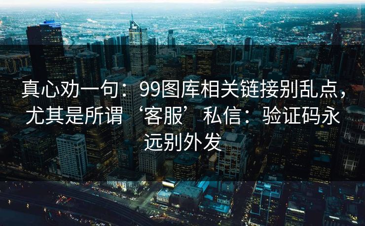 真心劝一句：99图库相关链接别乱点，尤其是所谓‘客服’私信：验证码永远别外发