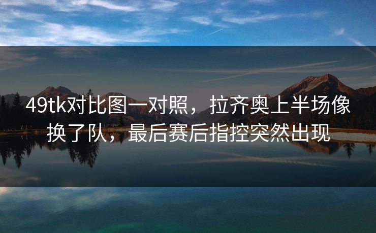 49tk对比图一对照，拉齐奥上半场像换了队，最后赛后指控突然出现