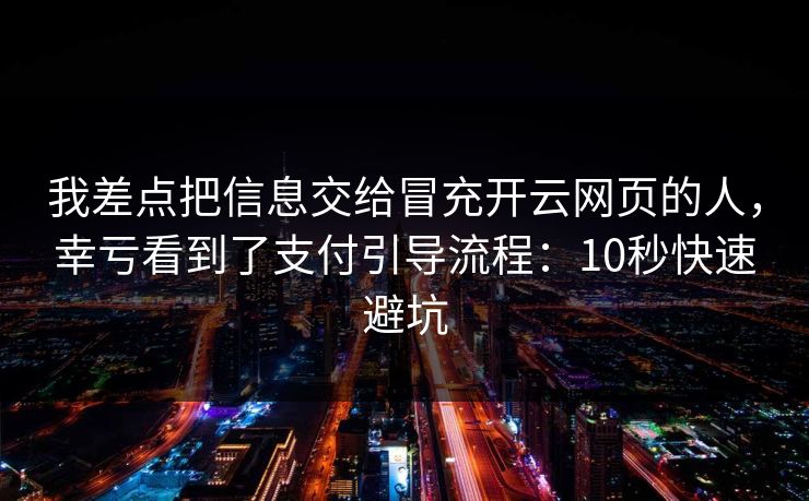 我差点把信息交给冒充开云网页的人，幸亏看到了支付引导流程：10秒快速避坑