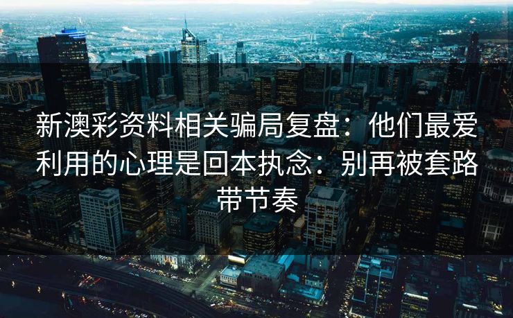 新澳彩资料相关骗局复盘:他们最爱利用的心理是回本执念:别再被套路带节奏 新澳彩资料相关骗局复盘:他们最爱利用的心理是回本执念:别再被套路带节奏