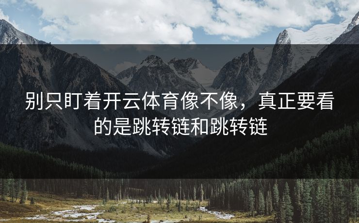 别只盯着开云体育像不像，真正要看的是跳转链和跳转链