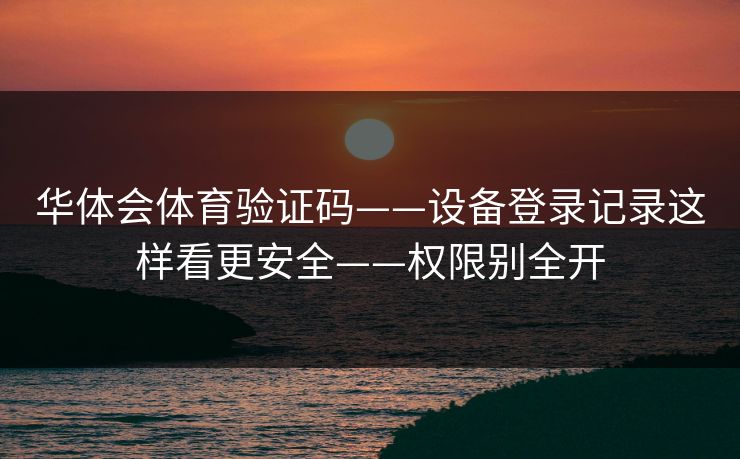 华体会体育验证码——设备登录记录这样看更安全——权限别全开 华体会体育验证码——设备登录记录这样看更安全——权限别全开