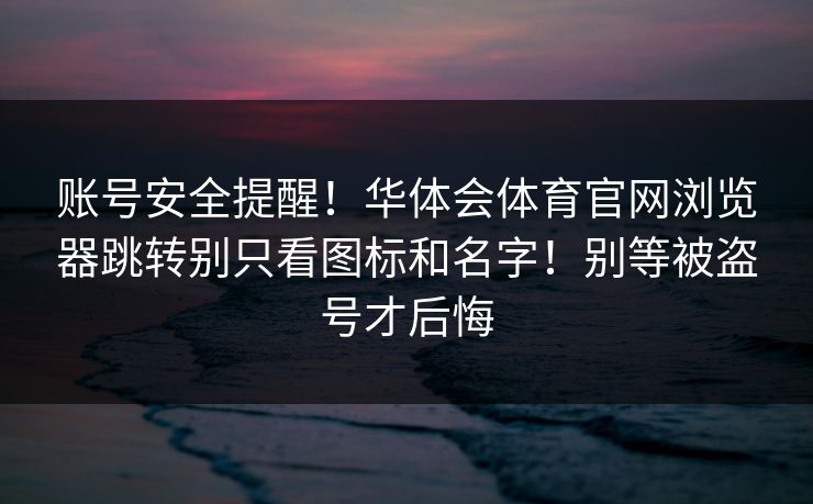 账号安全提醒!华体会体育官网浏览器跳转别只看图标和名字!别等被盗号才后悔 账号安全提醒!华体会体育官网浏览器跳转别只看图标和名字!别等被盗号才后悔