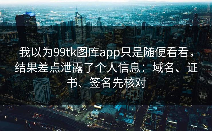 我以为99tk图库app只是随便看看,结果差点泄露了个人信息:域名、证书、签名先核对 我以为99tk图库app只是随便看看,结果差点泄露了个人信息:域名、证书、签名先核对