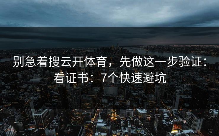 别急着搜云开体育,先做这一步验证:看证书:7个快速避坑 别急着搜云开体育,先做这一步验证:看证书:7个快速避坑