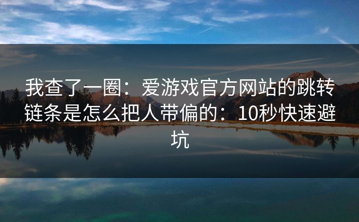 我查了一圈:爱游戏官方网站的跳转链条是怎么把人带偏的:10秒快速避坑 我查了一圈:爱游戏官方网站的跳转链条是怎么把人带偏的:10秒快速避坑