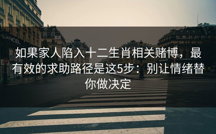 如果家人陷入十二生肖相关赌博,最有效的求助路径是这5步:别让情绪替你做决定 如果家人陷入十二生肖相关赌博,最有效的求助路径是这5步:别让情绪替你做决定