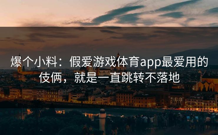 爆个小料:假爱游戏体育app最爱用的伎俩,就是一直跳转不落地 爆个小料:假爱游戏体育app最爱用的伎俩,就是一直跳转不落地