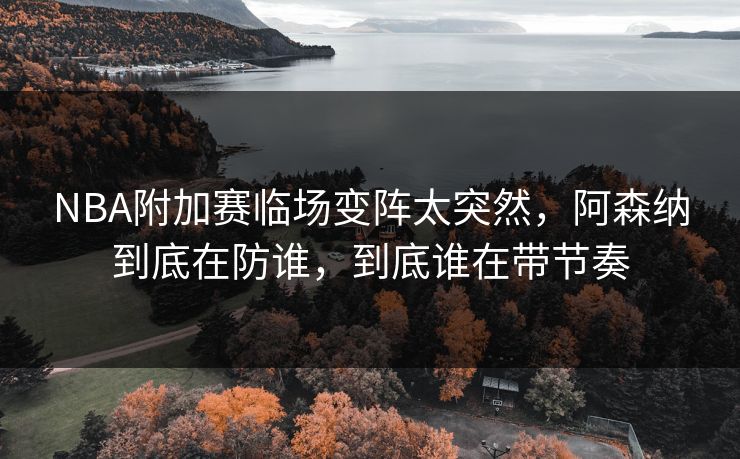 NBA附加赛临场变阵太突然,阿森纳到底在防谁,到底谁在带节奏 NBA附加赛临场变阵太突然,阿森纳到底在防谁,到底谁在带节奏