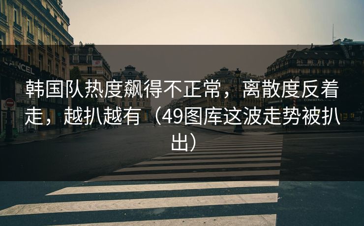 韩国队热度飙得不正常,离散度反着走,越扒越有(49图库这波走势被扒出) 韩国队热度飙得不正常,离散度反着走,越扒越有(49图库这波走势被扒出)
