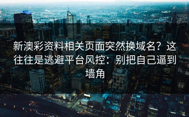 新澳彩资料相关页面突然换域名?这往往是逃避平台风控:别把自己逼到墙角 新澳彩资料相关页面突然换域名?这往往是逃避平台风控:别把自己逼到墙角