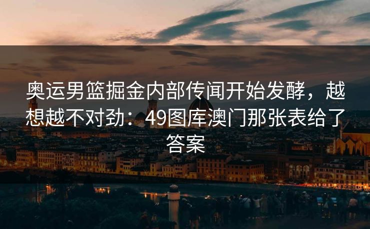 奥运男篮掘金内部传闻开始发酵,越想越不对劲:49图库澳门那张表给了答案 奥运男篮掘金内部传闻开始发酵,越想越不对劲:49图库澳门那张表给了答案