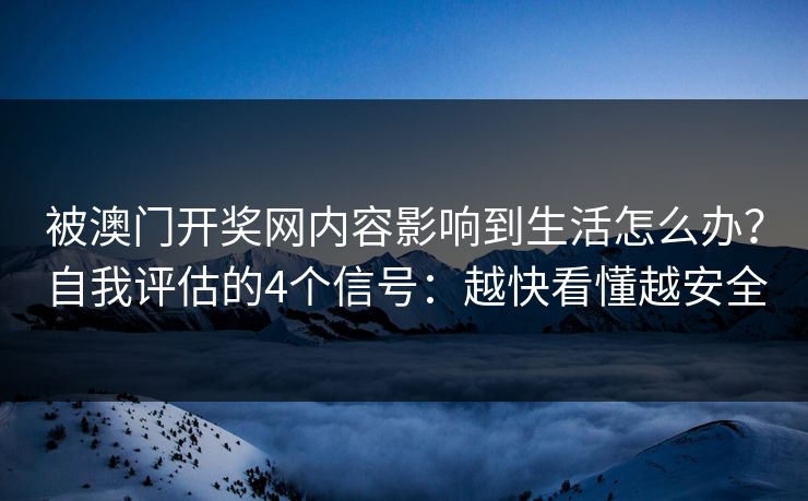 被澳门开奖网内容影响到生活怎么办?自我评估的4个信号:越快看懂越安全 被澳门开奖网内容影响到生活怎么办?自我评估的4个信号:越快看懂越安全