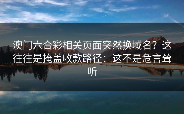 澳门六合彩相关页面突然换域名?这往往是掩盖收款路径:这不是危言耸听 澳门六合彩相关页面突然换域名?这往往是掩盖收款路径:这不是危言耸听